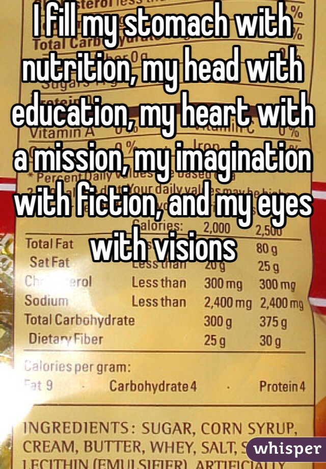I fill my stomach with nutrition, my head with education, my heart with a mission, my imagination with fiction, and my eyes with visions