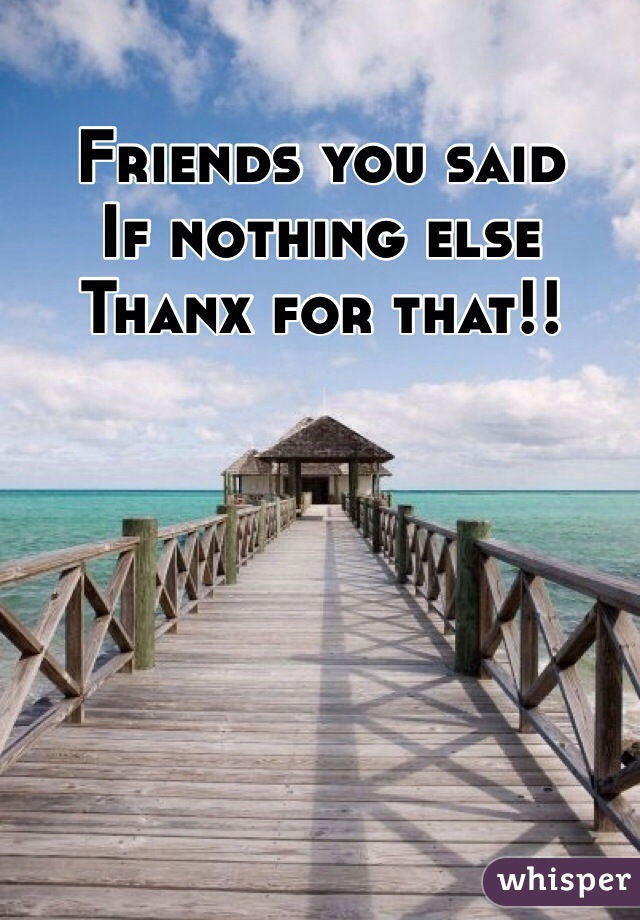 Friends you said 
If nothing else
Thanx for that!!