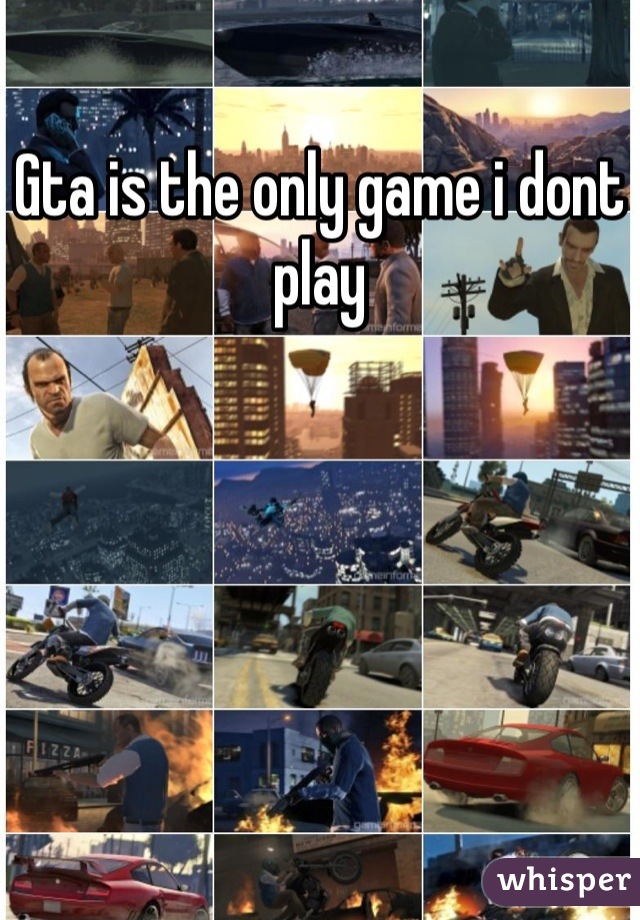 Gta is the only game i dont play