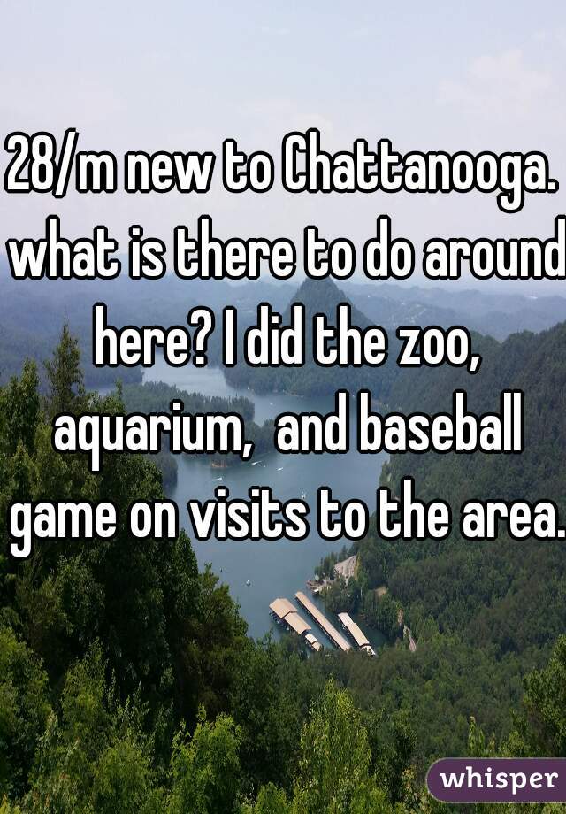 28/m new to Chattanooga. what is there to do around here? I did the zoo, aquarium,  and baseball game on visits to the area.    