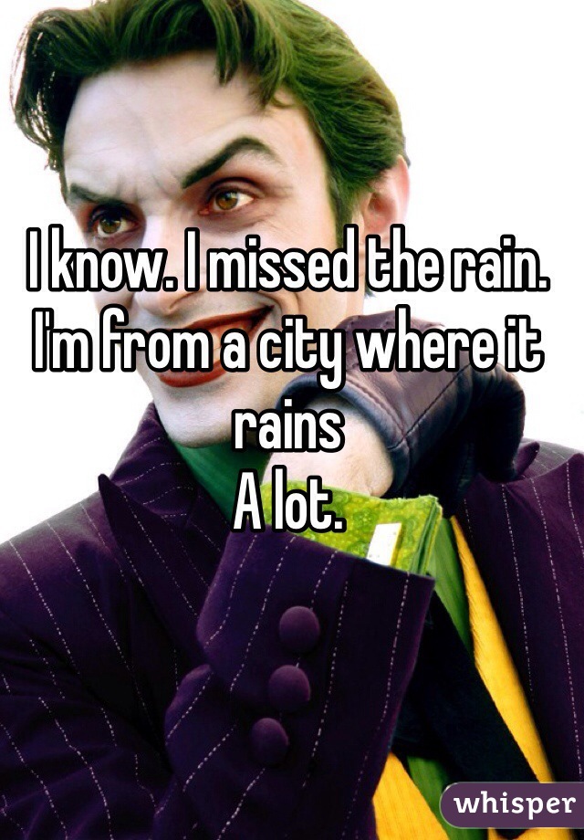 I know. I missed the rain.
I'm from a city where it rains 
A lot.