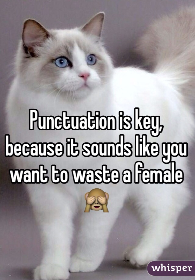 Punctuation is key, because it sounds like you want to waste a female 🙈