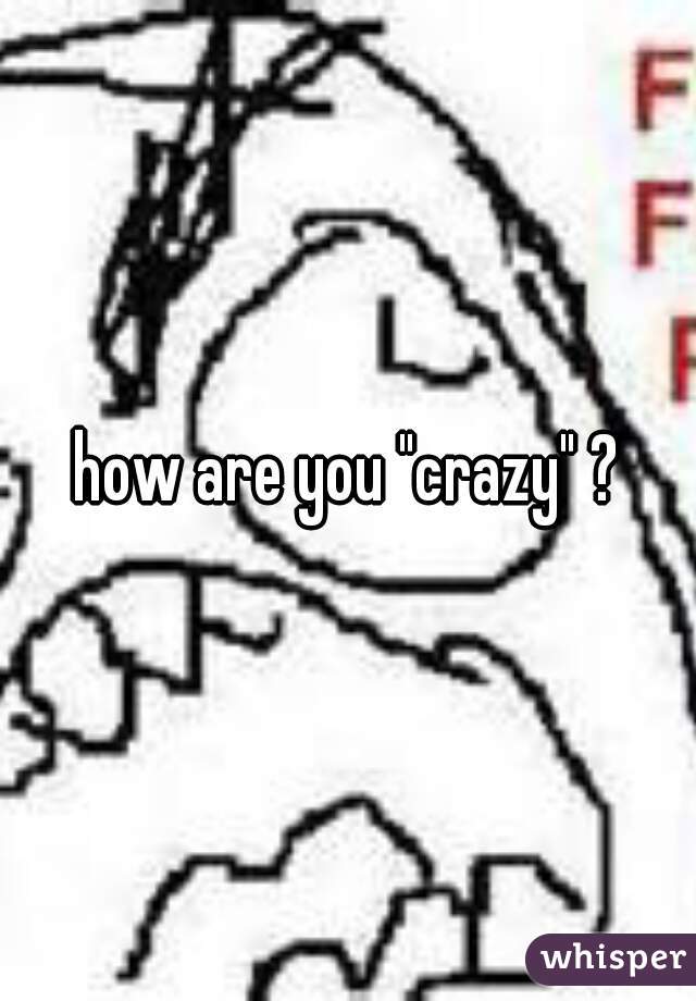 how are you "crazy" ?