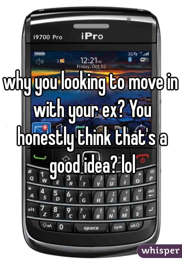 why you looking to move in with your ex? You honestly think that's a good idea? lol