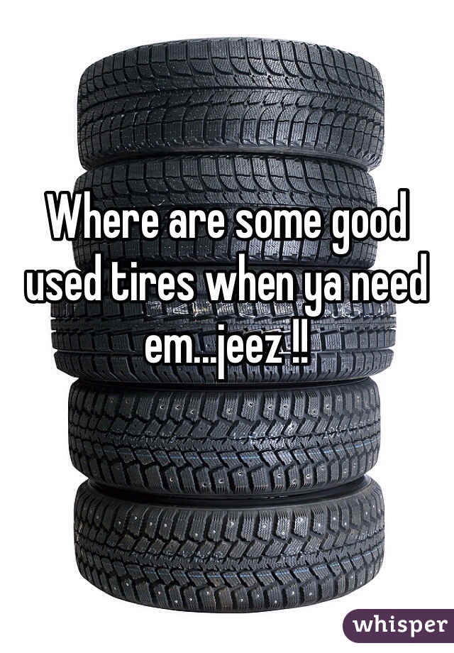 Where are some good used tires when ya need em...jeez !! 