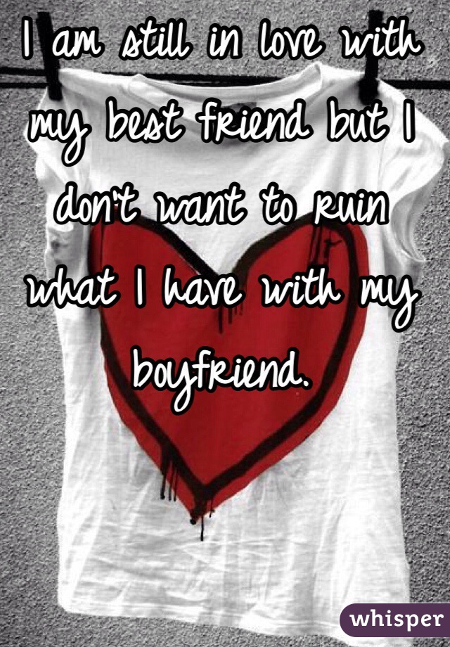 I am still in love with my best friend but I don't want to ruin what I have with my boyfriend. 
