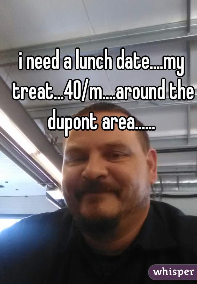 i need a lunch date....my treat...40/m....around the dupont area...... 