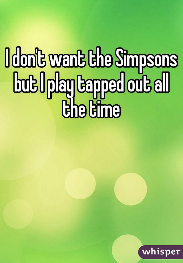I don't want the Simpsons but l play tapped out all the time