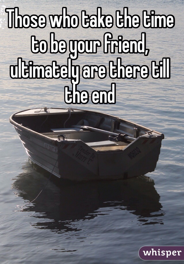 Those who take the time to be your friend, ultimately are there till the end 