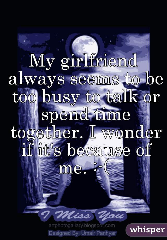My girlfriend always seems to be too busy to talk or spend time together. I wonder if it's because of me. :-( 