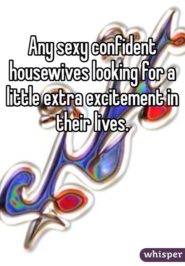 Any sexy confident housewives looking for a little extra excitement in their lives. 