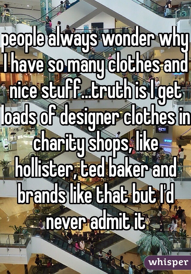 people always wonder why I have so many clothes and nice stuff...truth is I get loads of designer clothes in charity shops, like hollister, ted baker and brands like that but I'd never admit it 