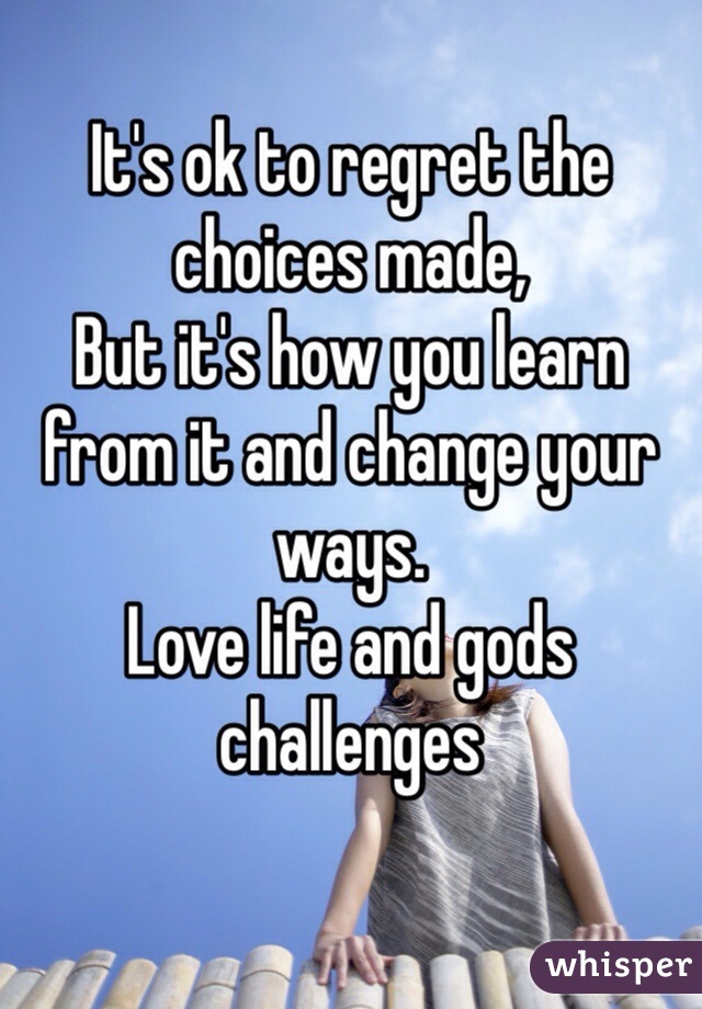 It's ok to regret the choices made,
But it's how you learn from it and change your ways. 
Love life and gods challenges 