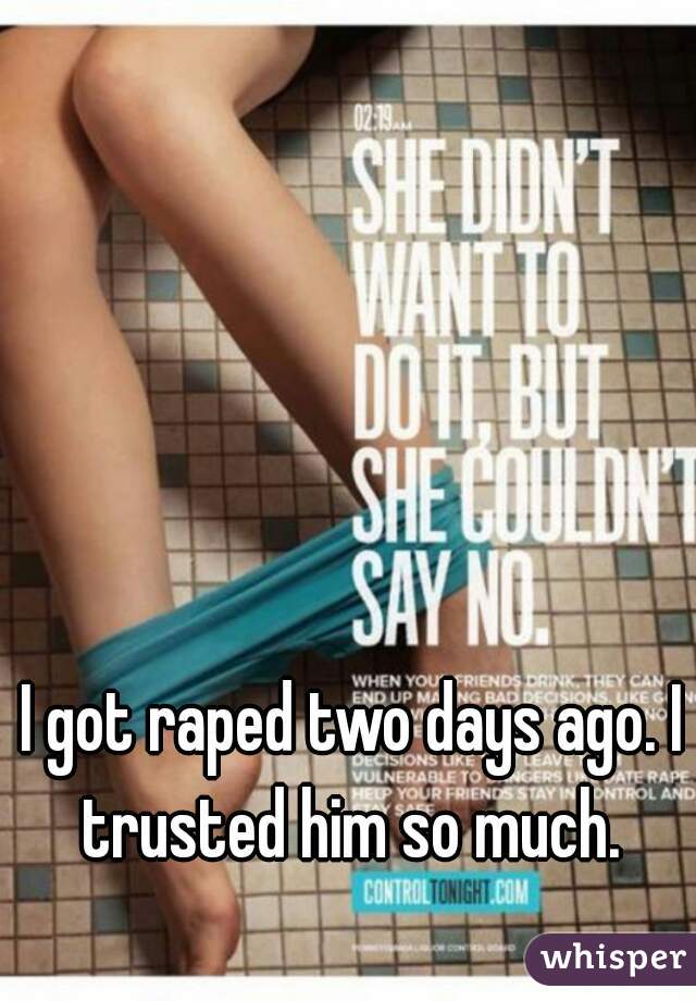 I got raped two days ago. I trusted him so much. 