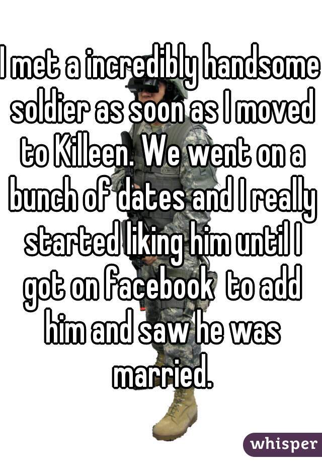 I met a incredibly handsome soldier as soon as I moved to Killeen. We went on a bunch of dates and I really started liking him until I got on facebook  to add him and saw he was married.