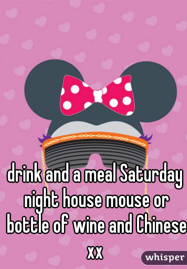 drink and a meal Saturday night house mouse or bottle of wine and Chinese xx 