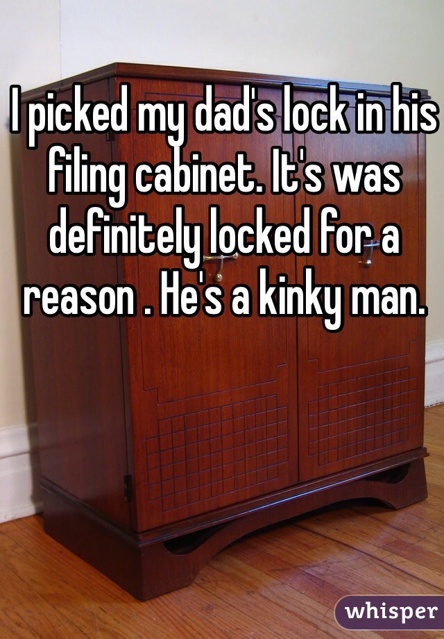 I picked my dad's lock in his filing cabinet. It's was definitely locked for a reason . He's a kinky man. 