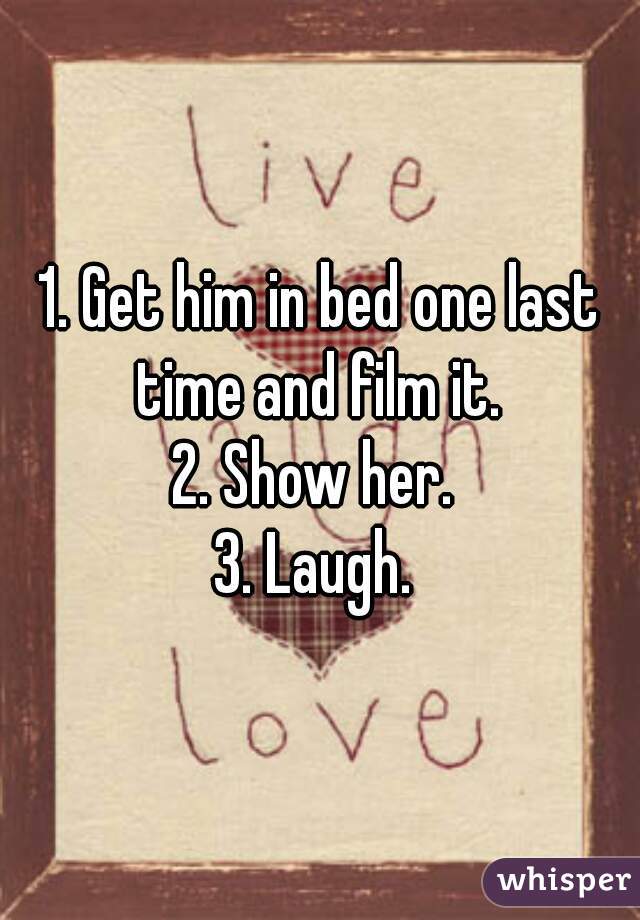 1. Get him in bed one last time and film it. 
2. Show her. 
3. Laugh. 