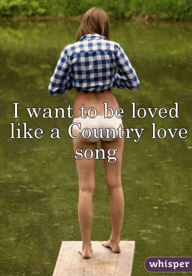 I want to be loved like a Country love song 