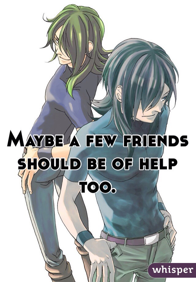 Maybe a few friends should be of help too.
