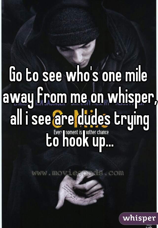 Go to see who's one mile away from me on whisper, all i see are dudes trying to hook up...