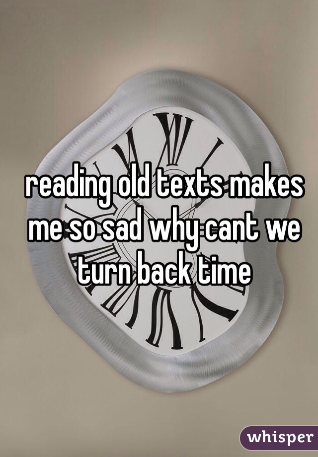 reading old texts makes me so sad why cant we turn back time 
