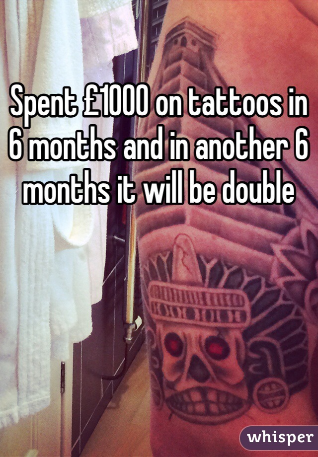 Spent £1000 on tattoos in 6 months and in another 6 months it will be double 