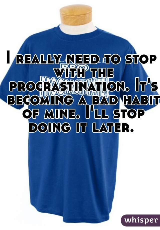 I really need to stop with the procrastination. It's becoming a bad habit of mine. I'll stop doing it later. 