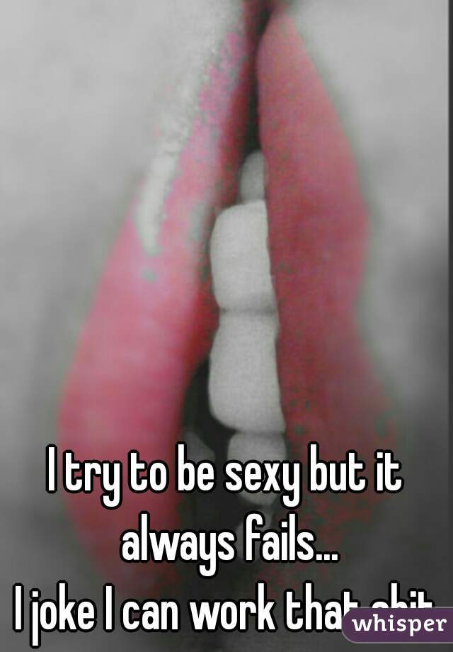 I try to be sexy but it always fails...

I joke I can work that shit