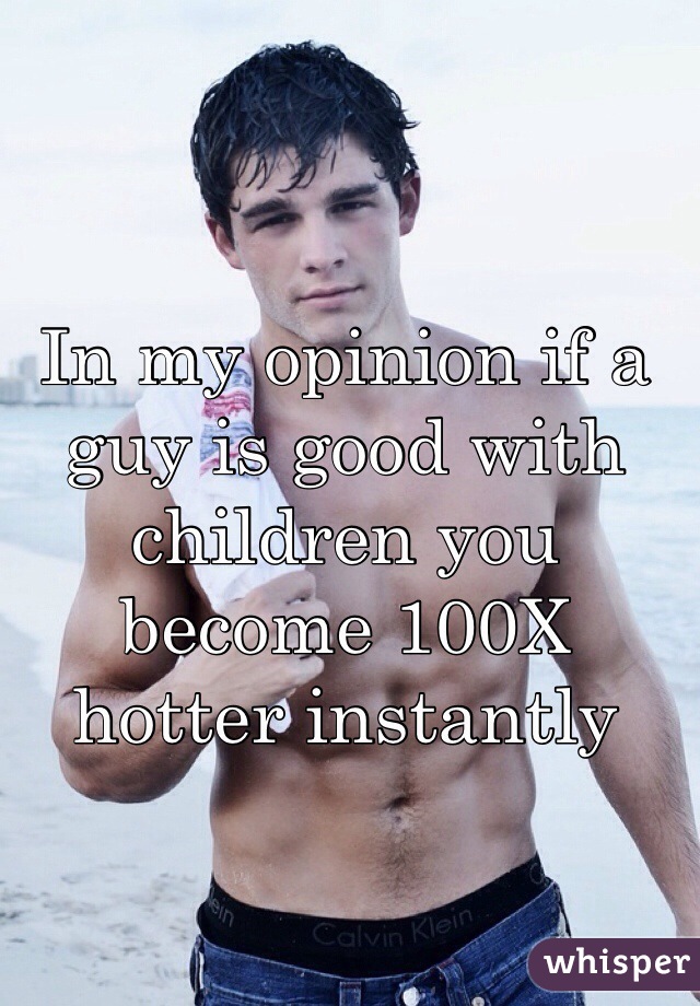 In my opinion if a guy is good with children you become 100X hotter instantly 