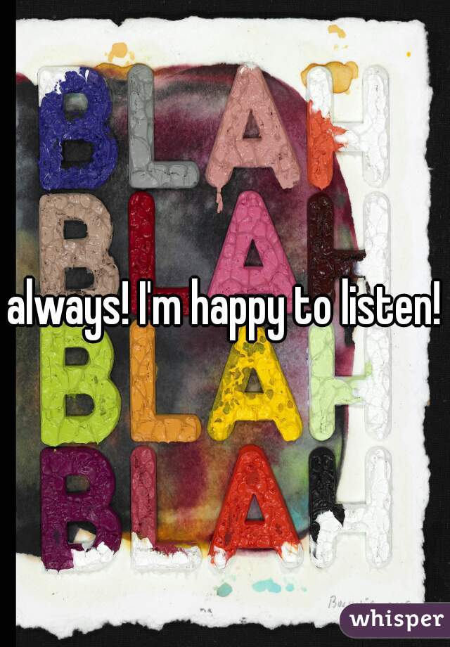 always! I'm happy to listen!