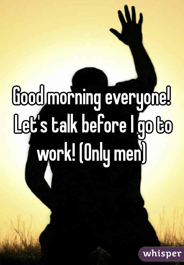 Good morning everyone! Let's talk before I go to work! (Only men) 