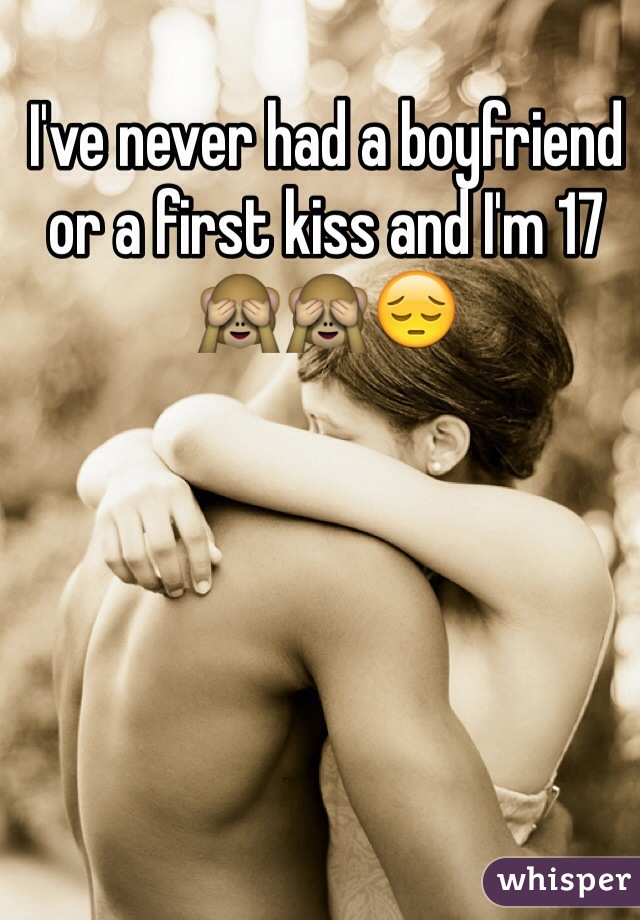 I've never had a boyfriend or a first kiss and I'm 17🙈🙈😔