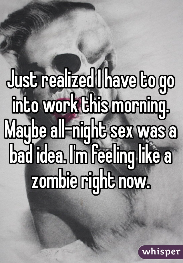 Just realized I have to go into work this morning. Maybe all-night sex was a bad idea. I'm feeling like a zombie right now. 