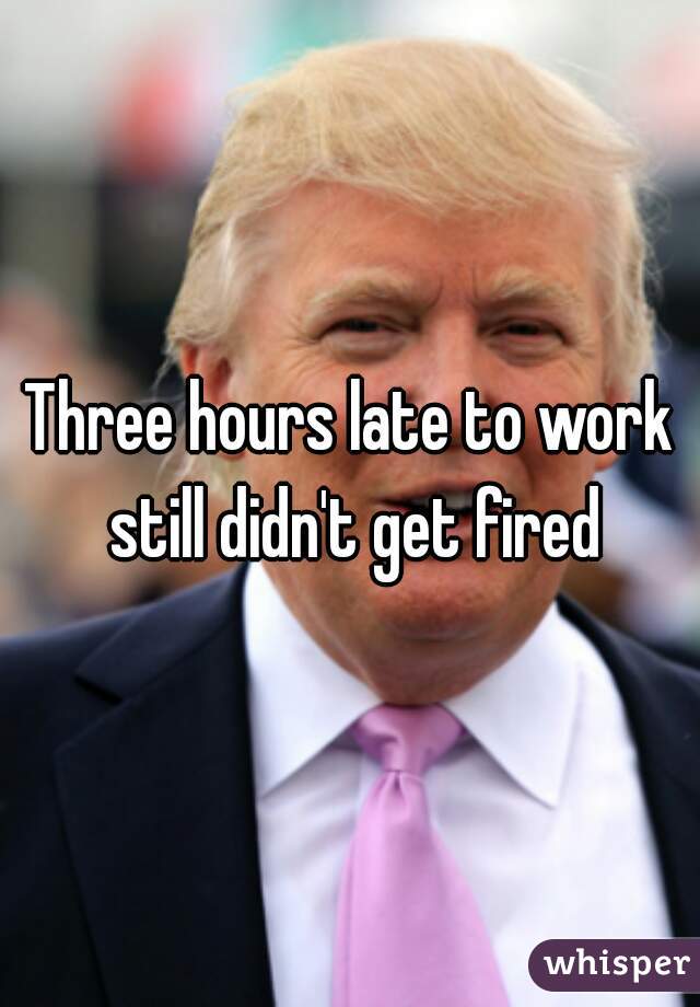 Three hours late to work still didn't get fired