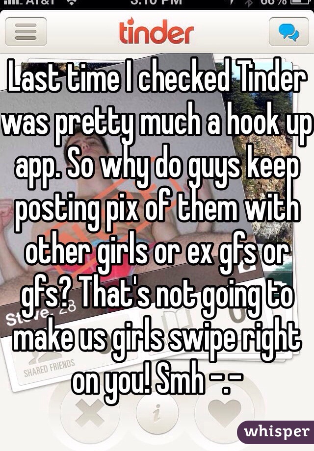Last time I checked Tinder was pretty much a hook up app. So why do guys keep posting pix of them with other girls or ex gfs or gfs? That's not going to make us girls swipe right on you! Smh -.-