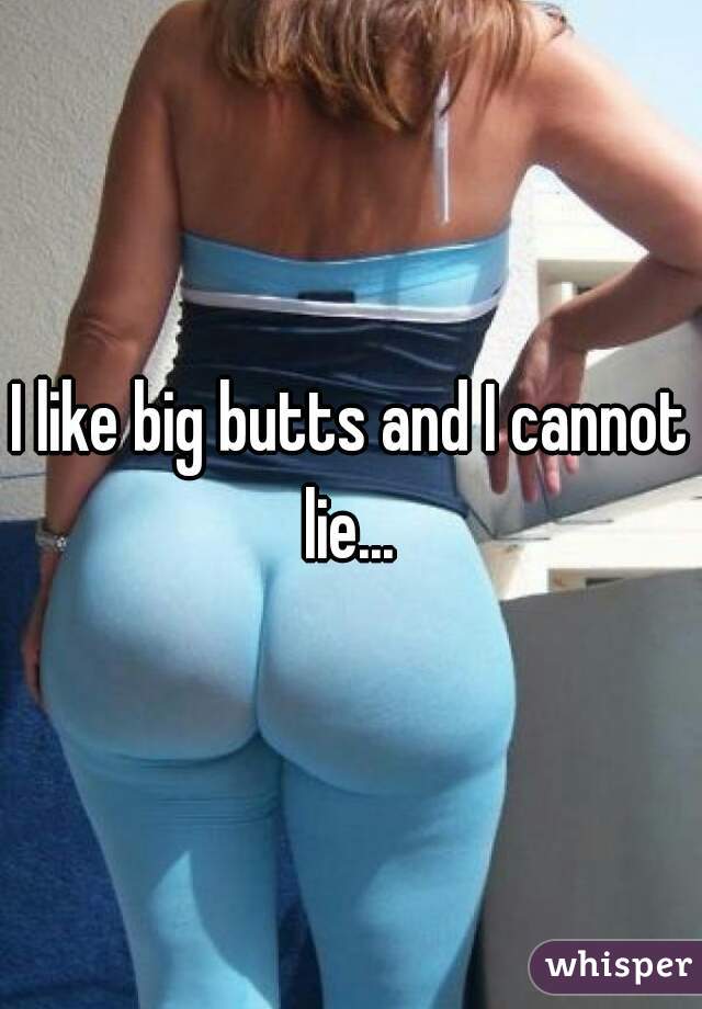 I like big butts and I cannot lie... 