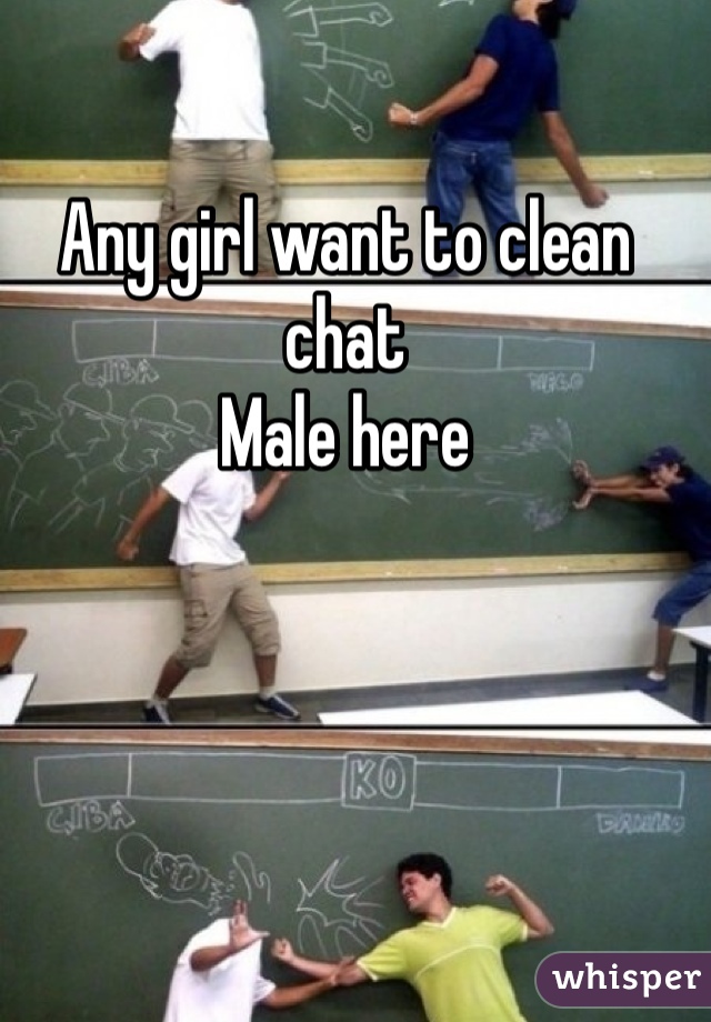 Any girl want to clean chat 
Male here