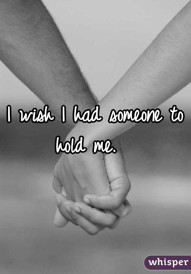 I wish I had someone to hold me.   