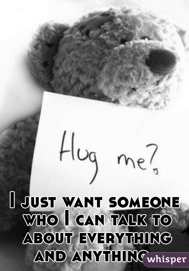 I just want someone who I can talk to about everything and anything. 
