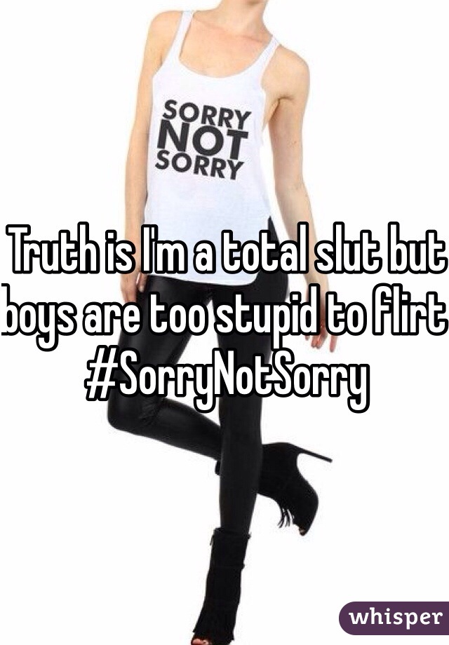 Truth is I'm a total slut but boys are too stupid to flirt #SorryNotSorry
