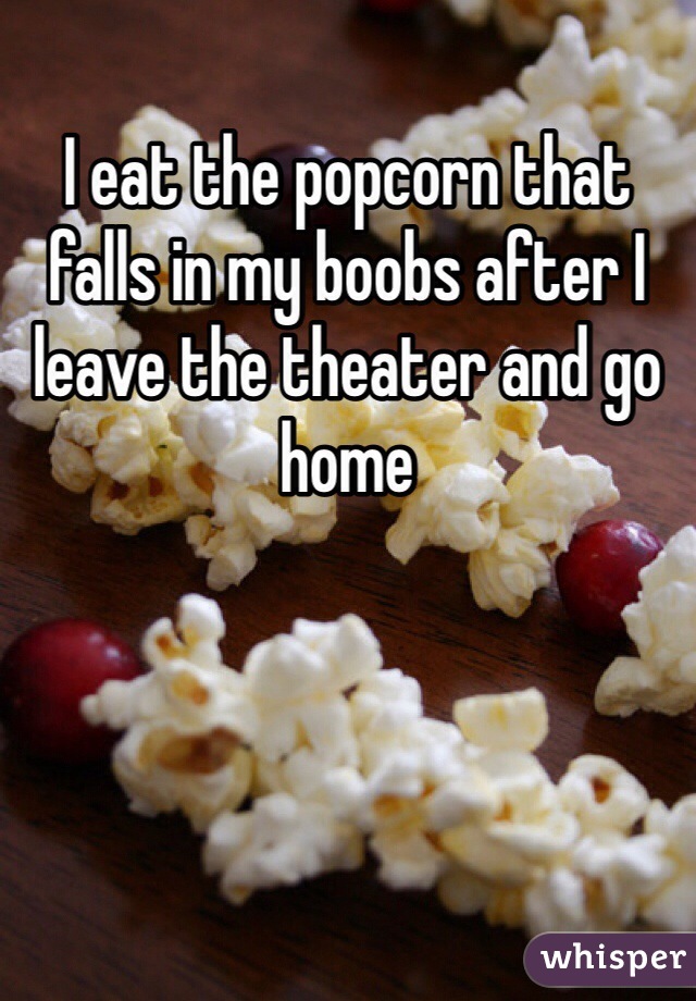 I eat the popcorn that falls in my boobs after I leave the theater and go home