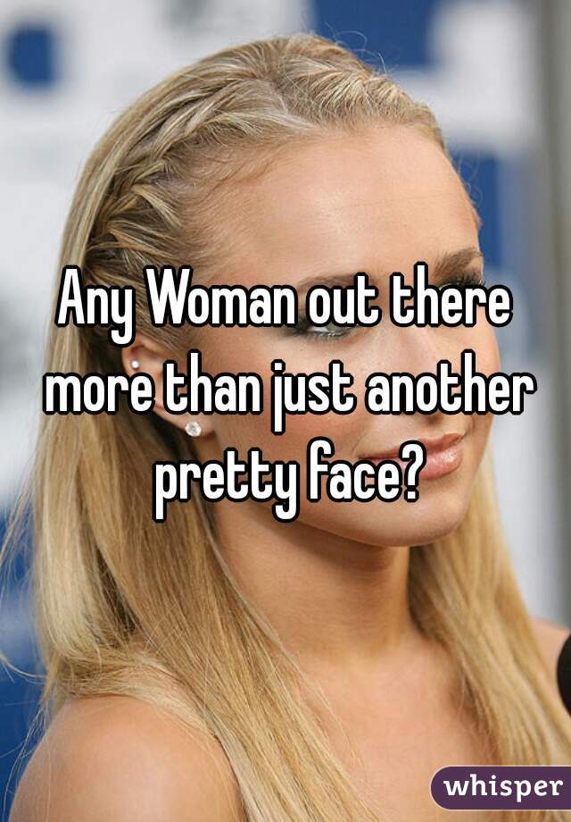 Any Woman out there more than just another pretty face?