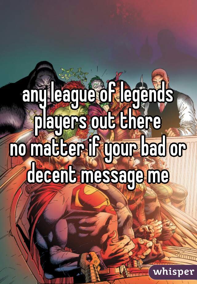 any league of legends players out there 
no matter if your bad or decent message me 