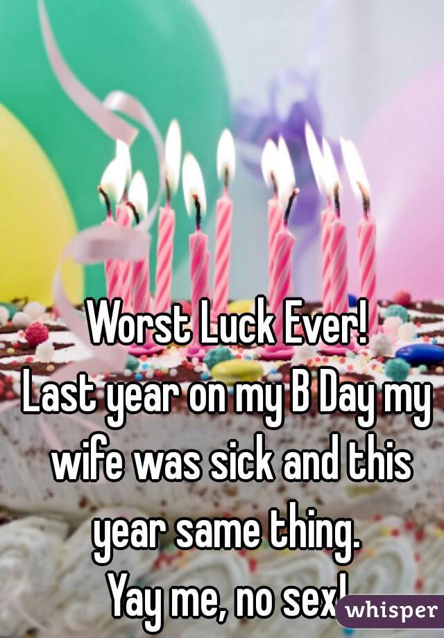 Worst Luck Ever!
Last year on my B Day my wife was sick and this year same thing. 
Yay me, no sex!