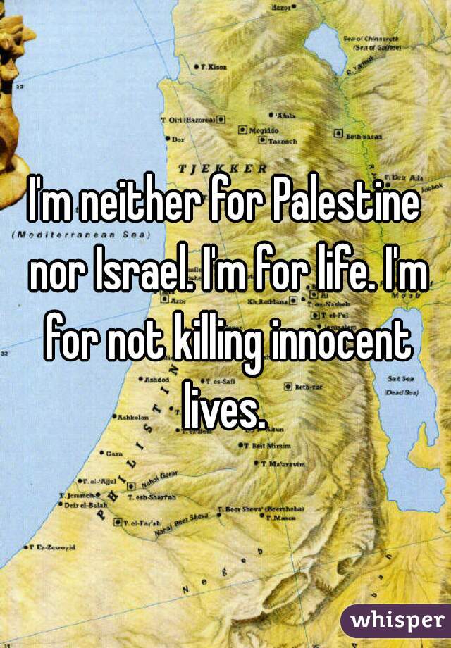 I'm neither for Palestine nor Israel. I'm for life. I'm for not killing innocent lives. 