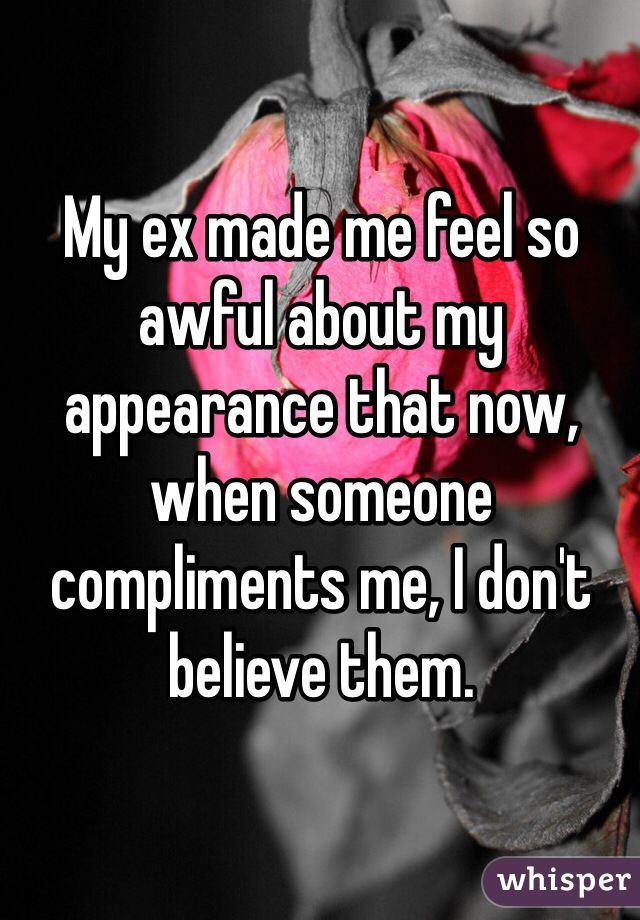 My ex made me feel so awful about my appearance that now, when someone compliments me, I don't believe them. 