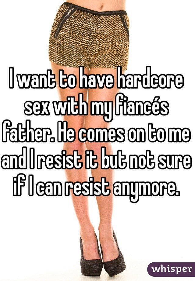 I want to have hardcore sex with my fiancés father. He comes on to me and I resist it but not sure if I can resist anymore.