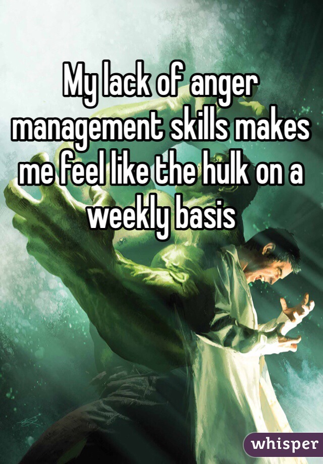 My lack of anger management skills makes me feel like the hulk on a weekly basis 