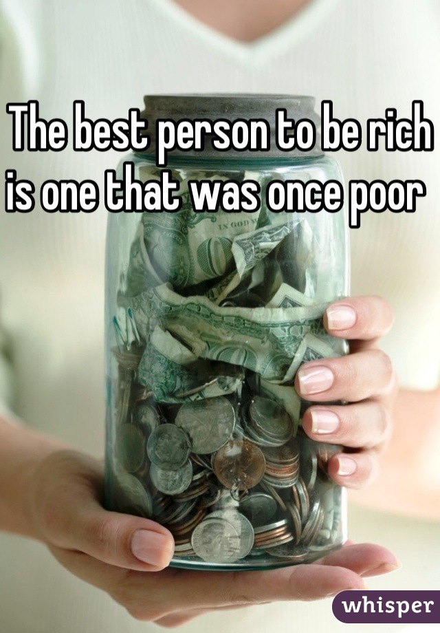 The best person to be rich is one that was once poor 